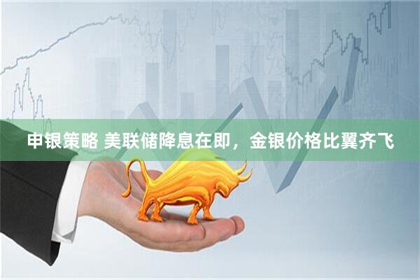 申银策略 美联储降息在即，金银价格比翼齐飞