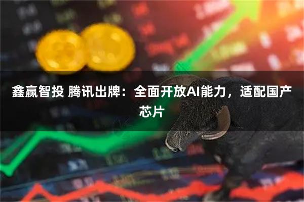 鑫赢智投 腾讯出牌：全面开放AI能力，适配国产芯片