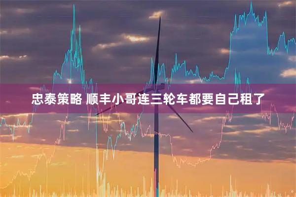 忠泰策略 顺丰小哥连三轮车都要自己租了