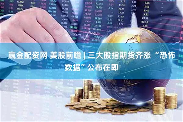 赢金配资网 美股前瞻 | 三大股指期货齐涨 “恐怖数据”公布在即