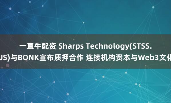一直牛配资 Sharps Technology(STSS.US)与BONK宣布质押合作 连接机构资本与Web3文化