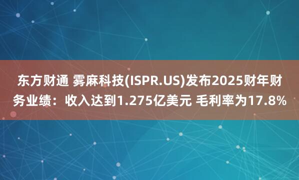 东方财通 雾麻科技(ISPR.US)发布2025财年财务业绩：收入达到1.275亿美元 毛利率为17.8%