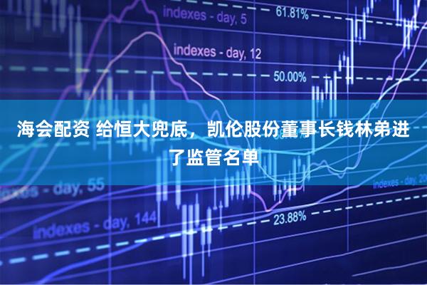 海会配资 给恒大兜底，凯伦股份董事长钱林弟进了监管名单