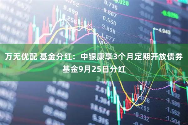 万无优配 基金分红：中银康享3个月定期开放债券基金9月25日分红