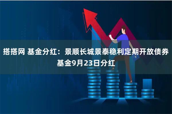 搭搭网 基金分红：景顺长城景泰稳利定期开放债券基金9月23日分红