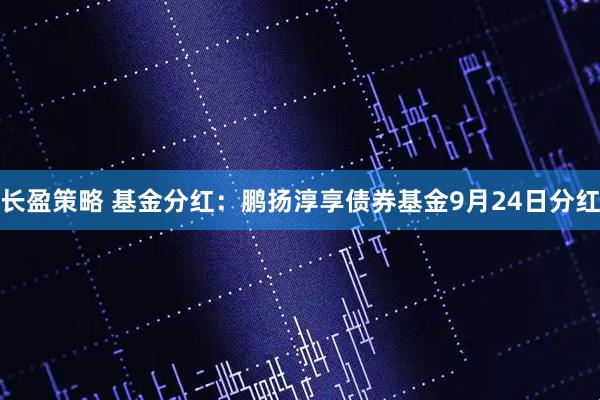 长盈策略 基金分红：鹏扬淳享债券基金9月24日分红