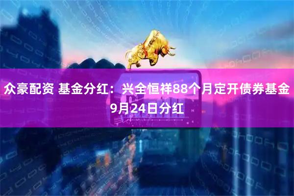 众豪配资 基金分红：兴全恒祥88个月定开债券基金9月24日分红