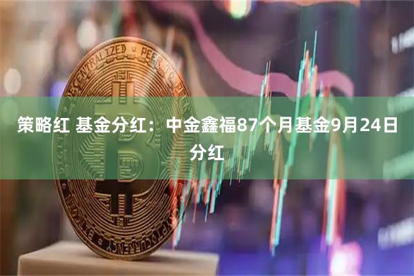 策略红 基金分红：中金鑫福87个月基金9月24日分红