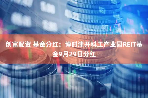 创富配资 基金分红：博时津开科工产业园REIT基金9月29日分红