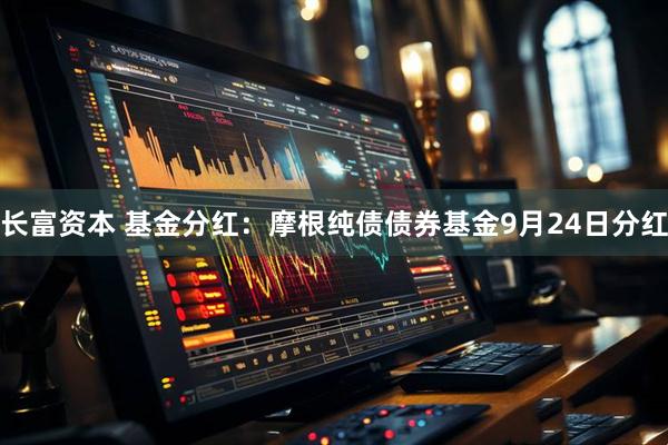 长富资本 基金分红：摩根纯债债券基金9月24日分红