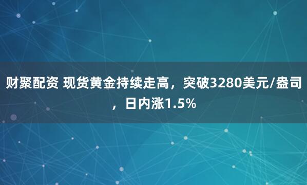 财聚配资 现货黄金持续走高，突破3280美元/盎司，日内涨1.5%