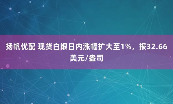 扬帆优配 现货白银日内涨幅扩大至1%，报32.66美元/盎司