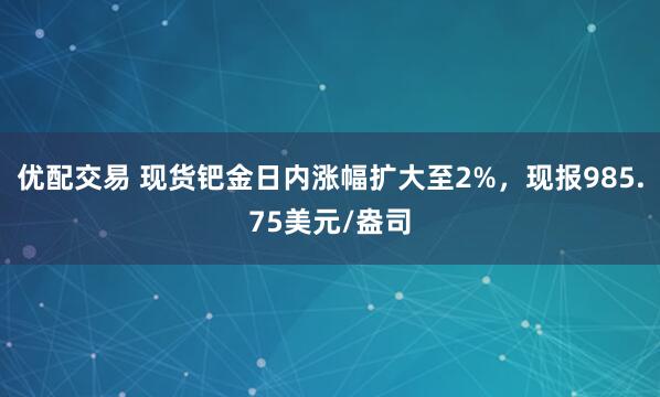 优配交易 现货钯金日内涨幅扩大至2%，现报985.75美元/盎司