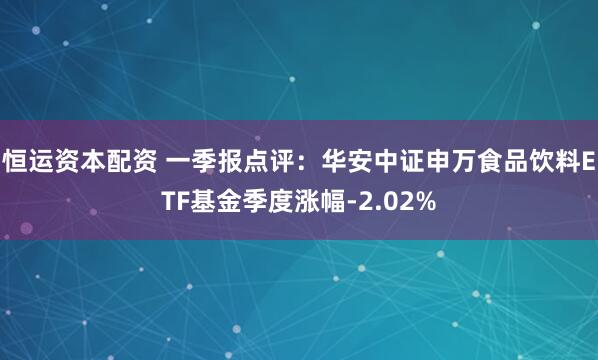 恒运资本配资 一季报点评：华安中证申万食品饮料ETF基金季度涨幅-2.02%