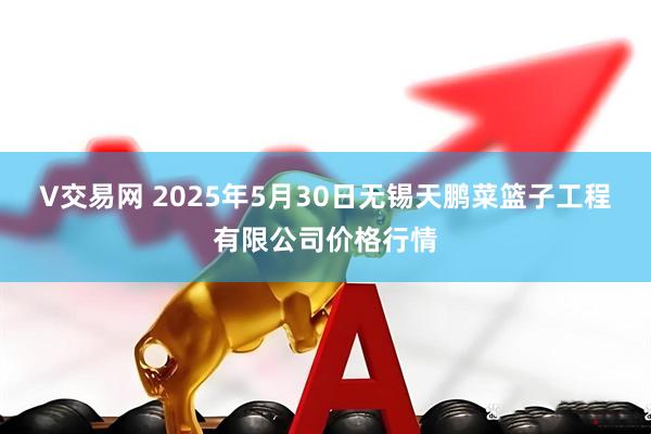 V交易网 2025年5月30日无锡天鹏菜篮子工程有限公司价格行情
