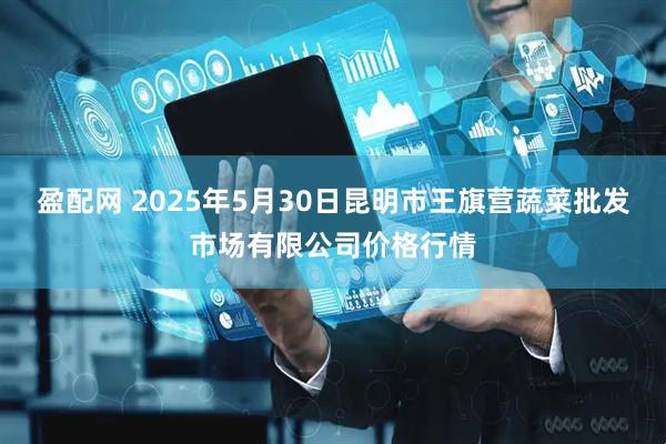 盈配网 2025年5月30日昆明市王旗营蔬菜批发市场有限公司价格行情