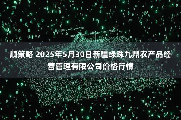 顺策略 2025年5月30日新疆绿珠九鼎农产品经营管理有限公司价格行情