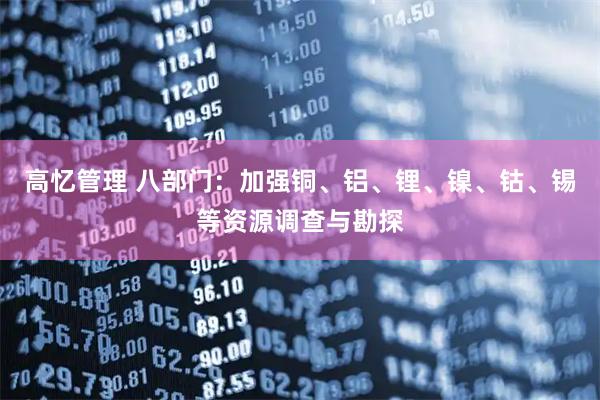 高忆管理 八部门：加强铜、铝、锂、镍、钴、锡等资源调查与勘探