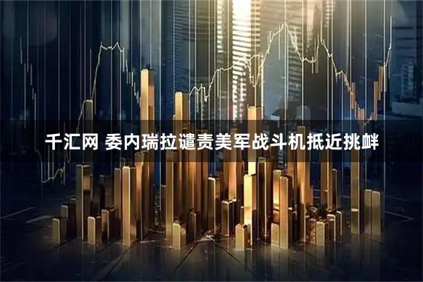 千汇网 委内瑞拉谴责美军战斗机抵近挑衅