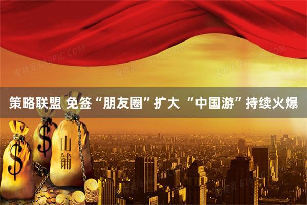 策略联盟 免签“朋友圈”扩大 “中国游”持续火爆