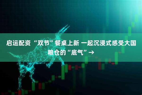 启运配资 “双节”餐桌上新 一起沉浸式感受大国粮仓的“底气”→
