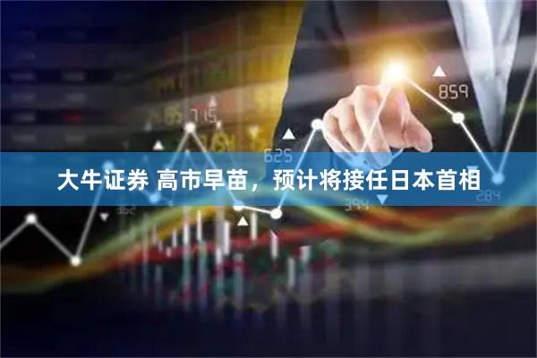 大牛证券 高市早苗，预计将接任日本首相