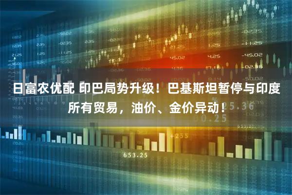 日富农优配 印巴局势升级！巴基斯坦暂停与印度所有贸易，油价、金价异动！