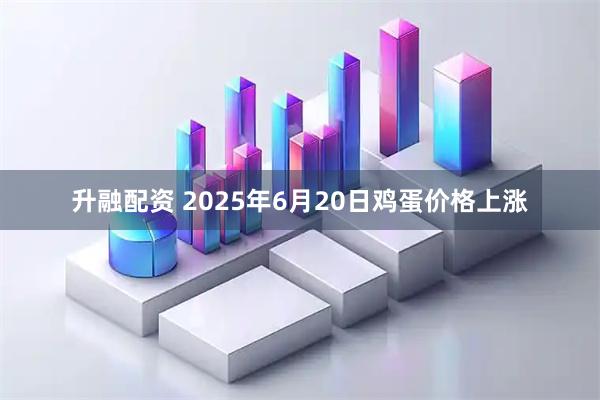 升融配资 2025年6月20日鸡蛋价格上涨