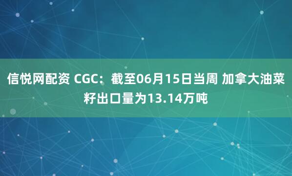 信悦网配资 CGC：截至06月15日当周 加拿大油菜籽出口量为13.14万吨