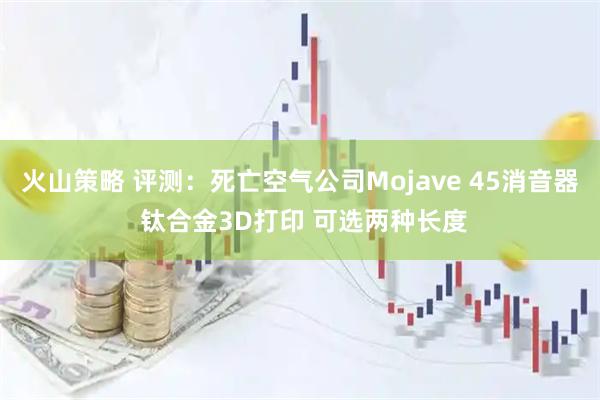火山策略 评测：死亡空气公司Mojave 45消音器 钛合金3D打印 可选两种长度