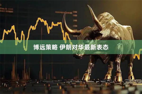 博远策略 伊朗对华最新表态