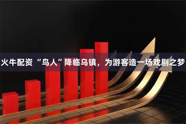 火牛配资 “鸟人”降临乌镇，为游客造一场戏剧之梦
