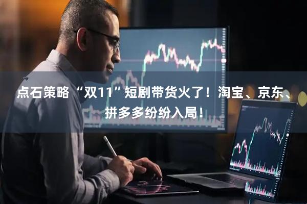 点石策略 “双11”短剧带货火了！淘宝、京东、拼多多纷纷入局！
