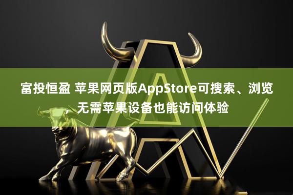 富投恒盈 苹果网页版AppStore可搜索、浏览，无需苹果设备也能访问体验