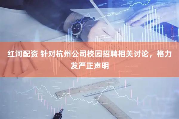 红河配资 针对杭州公司校园招聘相关讨论，格力发严正声明