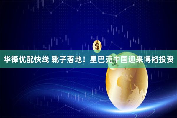 华锋优配快线 靴子落地！星巴克中国迎来博裕投资