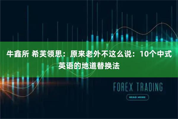 牛鑫所 希芙领思：原来老外不这么说：10个中式英语的地道替换法