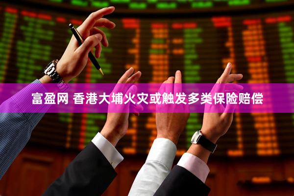 富盈网 香港大埔火灾或触发多类保险赔偿