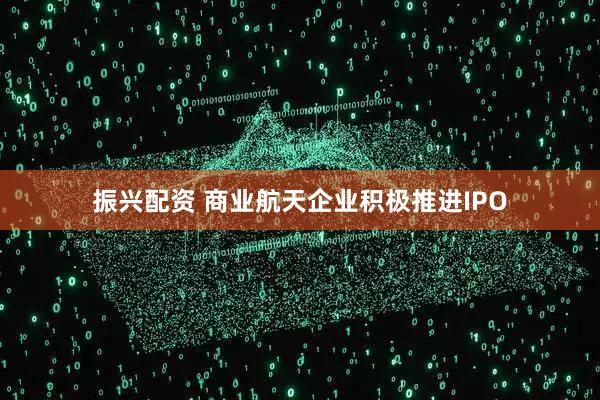 振兴配资 商业航天企业积极推进IPO