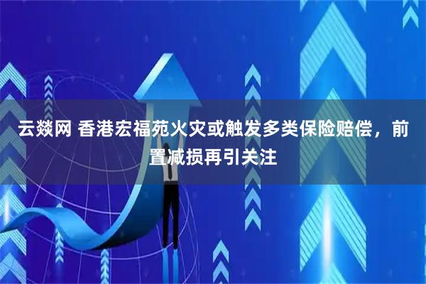 云燚网 香港宏福苑火灾或触发多类保险赔偿，前置减损再引关注