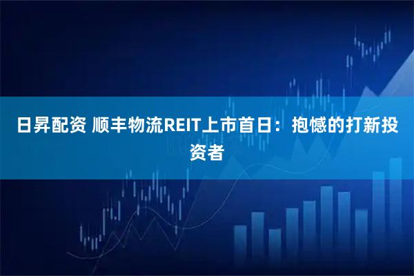 日昇配资 顺丰物流REIT上市首日：抱憾的打新投资者