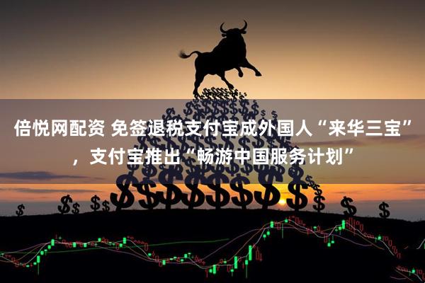 倍悦网配资 免签退税支付宝成外国人“来华三宝”，支付宝推出“畅游中国服务计划”