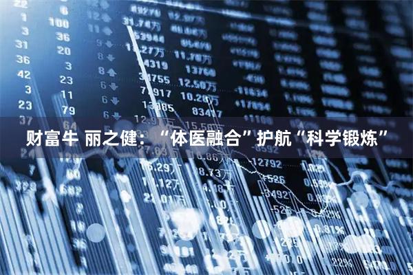 财富牛 丽之健：“体医融合”护航“科学锻炼”