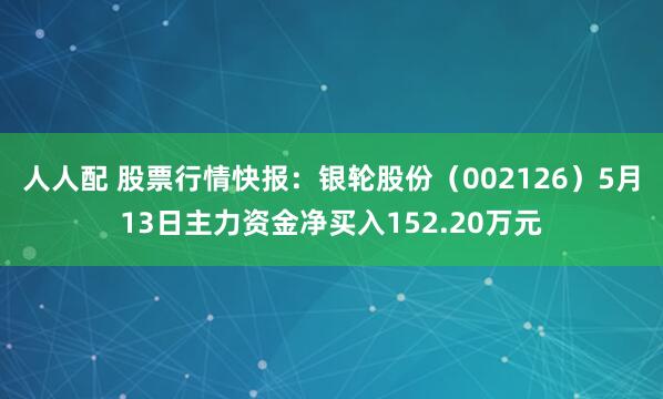 人人配 股票行情快报：银轮股份（002126）5月13日主力资金净买入152.20万元