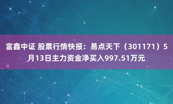 富鑫中证 股票行情快报：易点天下（301171）5月13日主力资金净买入997.51万元