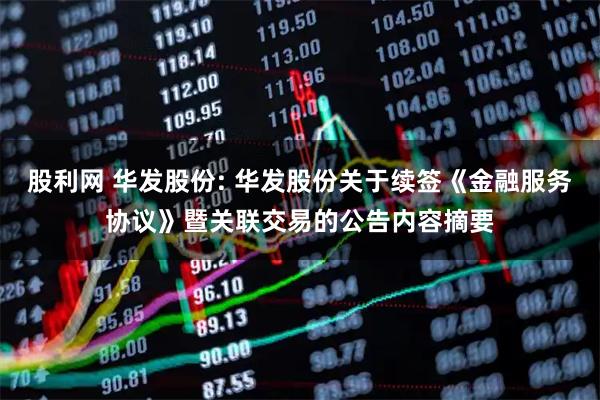 股利网 华发股份: 华发股份关于续签《金融服务协议》暨关联交易的公告内容摘要