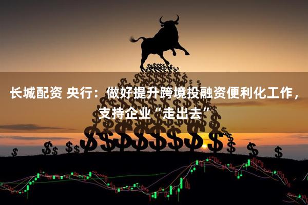 长城配资 央行：做好提升跨境投融资便利化工作，支持企业“走出去”