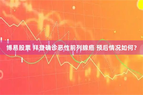 博易股票 拜登确诊恶性前列腺癌 预后情况如何？