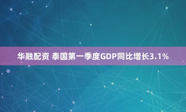 华融配资 泰国第一季度GDP同比增长3.1%
