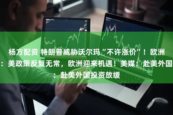 杨方配资 特朗普威胁沃尔玛“不许涨价”！欧洲央行行长：美政策反复无常，欧洲迎来机遇！美媒：赴美外国投资放缓
